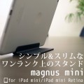 マグネット使用でシンプル＆スリムを実現。iPad mini/iPad mini Retina用マグネットスタンド『magnus mini for iPad mini/iPad mini Retina』予約開始のお知らせ